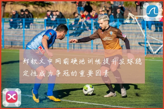 郑钦文中网前硬地训练提升发球稳定性成为争冠的重要因素