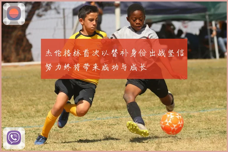 杰伦格林首次以替补身份出战坚信努力终将带来成功与成长